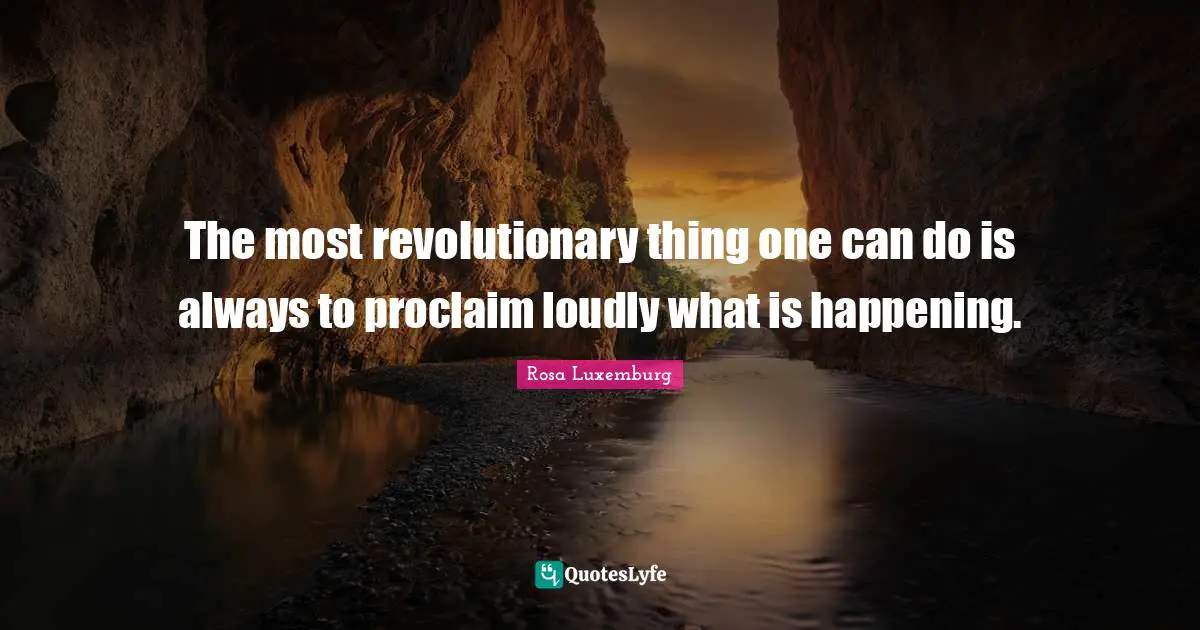 Rosa Luxemburg Quotes: "The most revolutionary thing one can do is always to proclaim loudly what is happening."