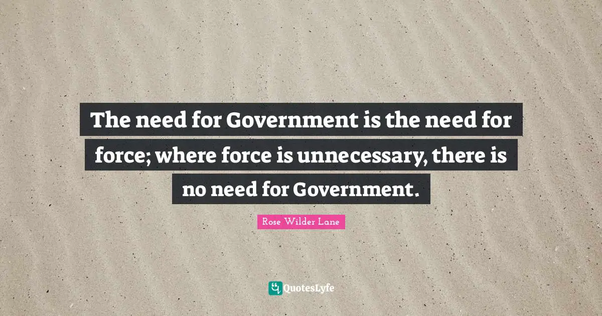 Rose Wilder Lane Quotes: "The need for Government is the need for force; where force is unnecessary, there is no need for Government."