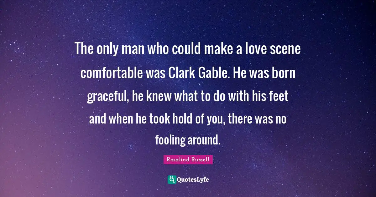 The only man who could make a love scene comfortable was Clark Gable. He was born graceful, he knew what to do with his feet and when he took hold of you, there was no fooling around.