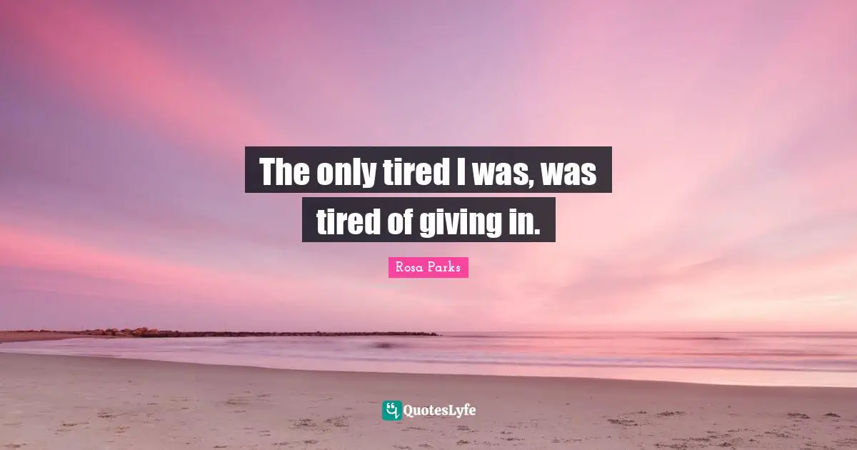 Rosa Parks Quotes: "The only tired I was, was tired of giving in."