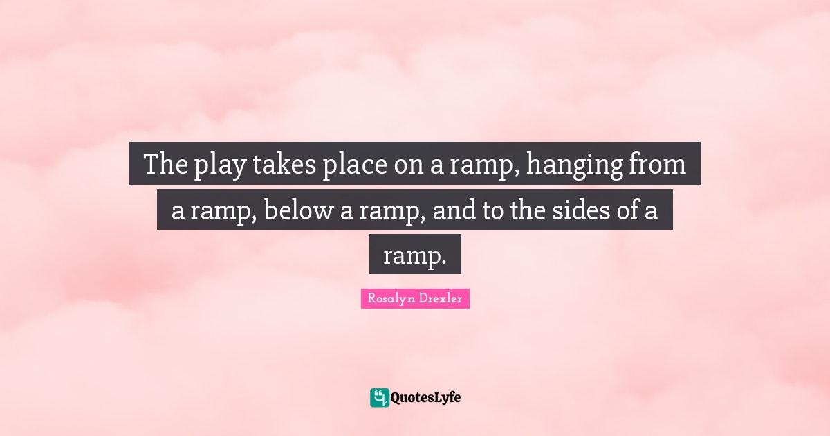 Ramp Quotes: "The play takes place on a ramp, hanging from a ramp, below a ramp, and to the sides of a ramp."