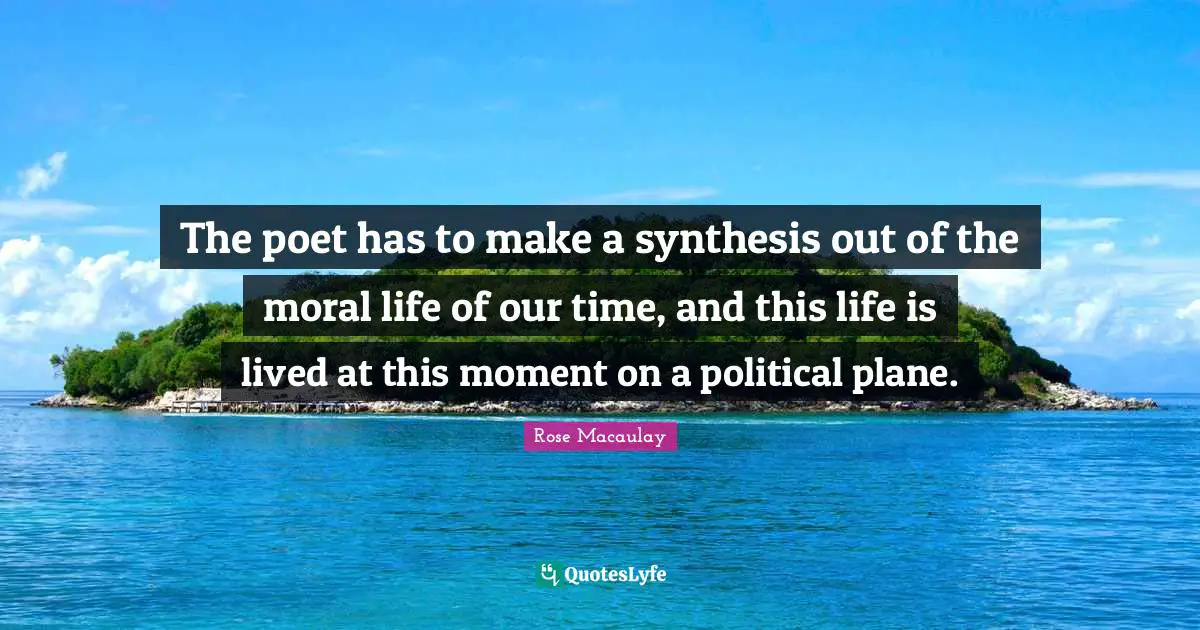 The poet has to make a synthesis out of the moral life of our time, and this life is lived at this moment on a political plane.