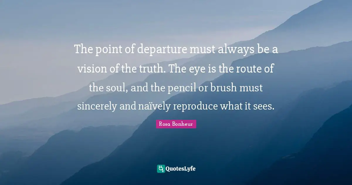 The point of departure must always be a vision of the truth. The eye is the route of the soul, and the pencil or brush must sincerely and naïvely reproduce what it sees.