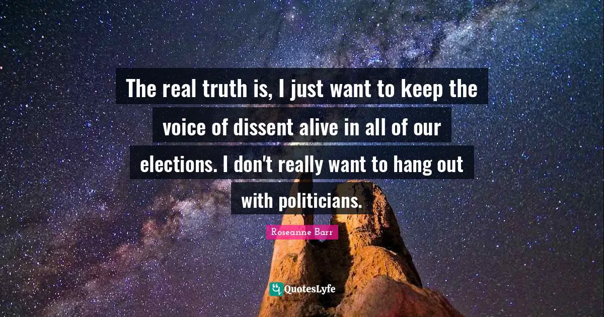 Roseanne Barr Quotes: "The real truth is, I just want to keep the voice of dissent alive in all of our elections. I don't really want to hang out with politicians."