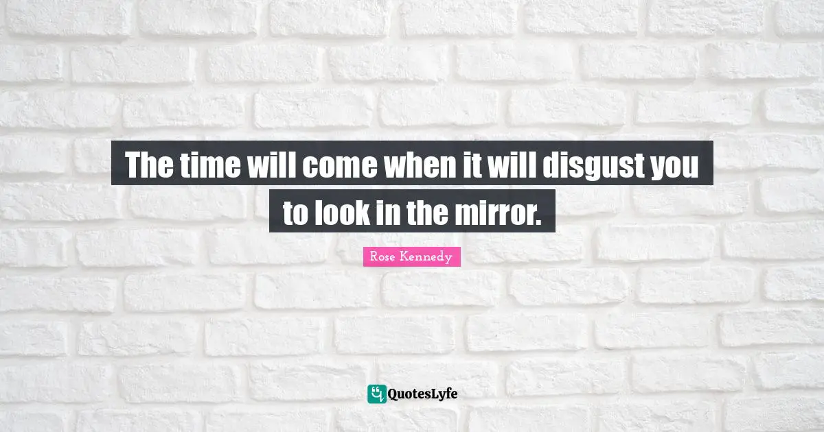 Rose Kennedy Quotes: "The time will come when it will disgust you to look in the mirror."