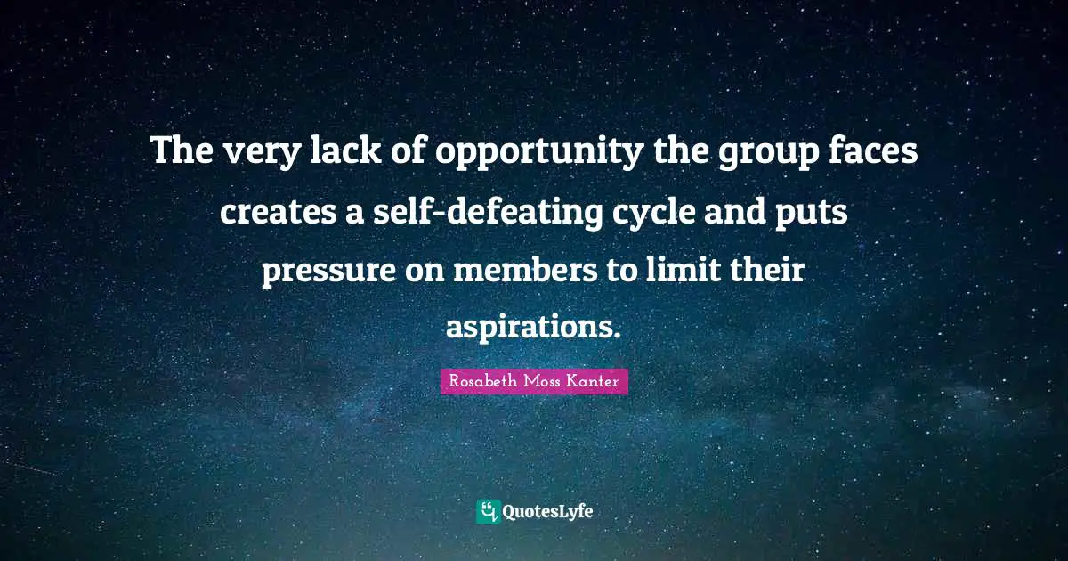 Rosabeth Moss Kanter Quotes: "The very lack of opportunity the group faces creates a self-defeating cycle and puts pressure on members to limit their aspirations."