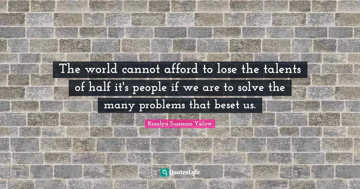 Rosalyn Sussman Yalow Quotes: "The world cannot afford to lose the talents of half it's people if we are to solve the many problems that beset us."