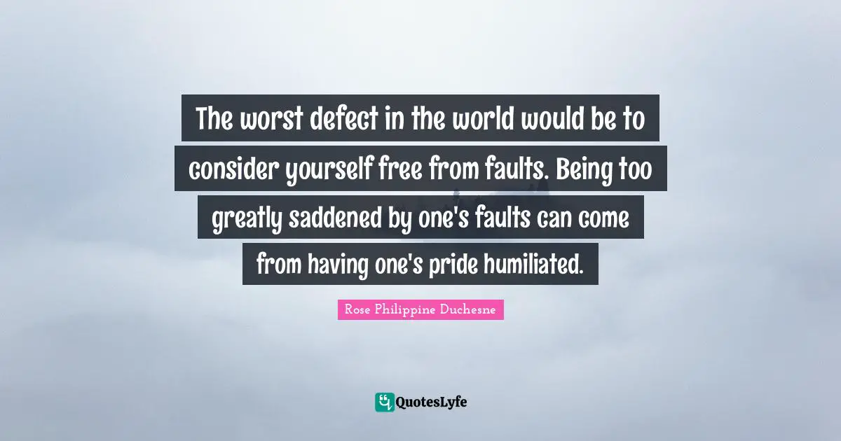 Rose Philippine Duchesne Quotes: "The worst defect in the world would be to consider yourself free from faults. Being too greatly saddened by one's faults can come from having one's pride humiliated."