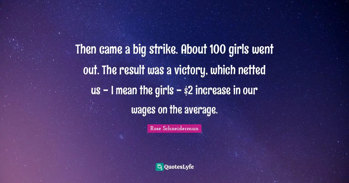 Then came a big strike. About 100 girls went out. The result was a victory, which netted us - I mean the girls - $2 increase in our wages on the average.