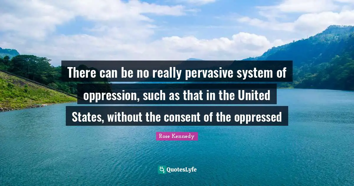 Rose Kennedy Quotes: "There can be no really pervasive system of oppression, such as that in the United States, without the consent of the oppressed"