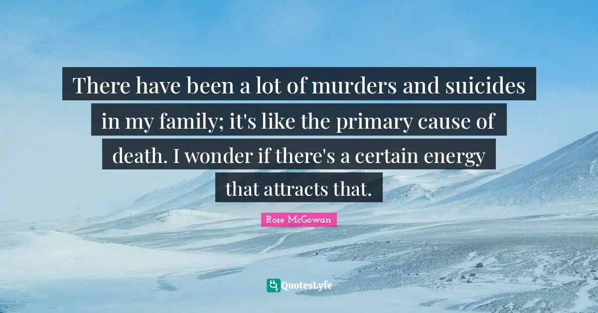 There have been a lot of murders and suicides in my family; it's like the primary cause of death. I wonder if there's a certain energy that attracts that.