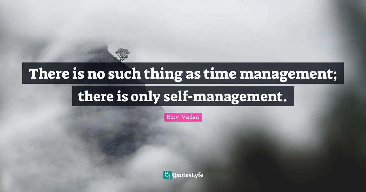 There is no such thing as time management; there is only self-management.