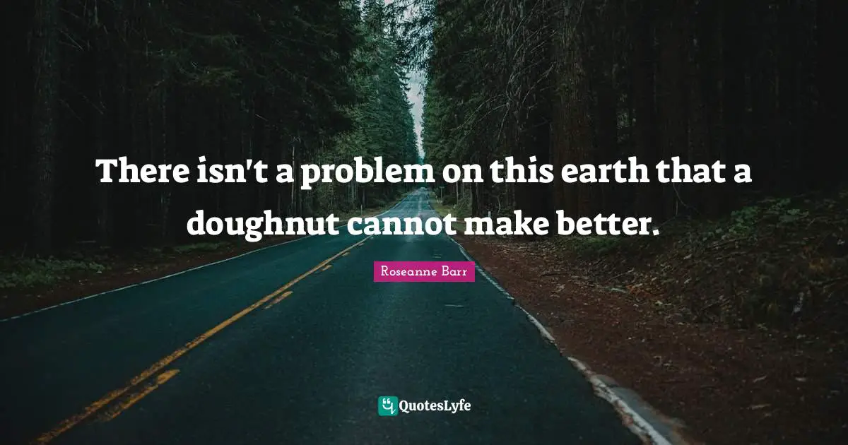 Roseanne Barr Quotes: "There isn't a problem on this earth that a doughnut cannot make better."