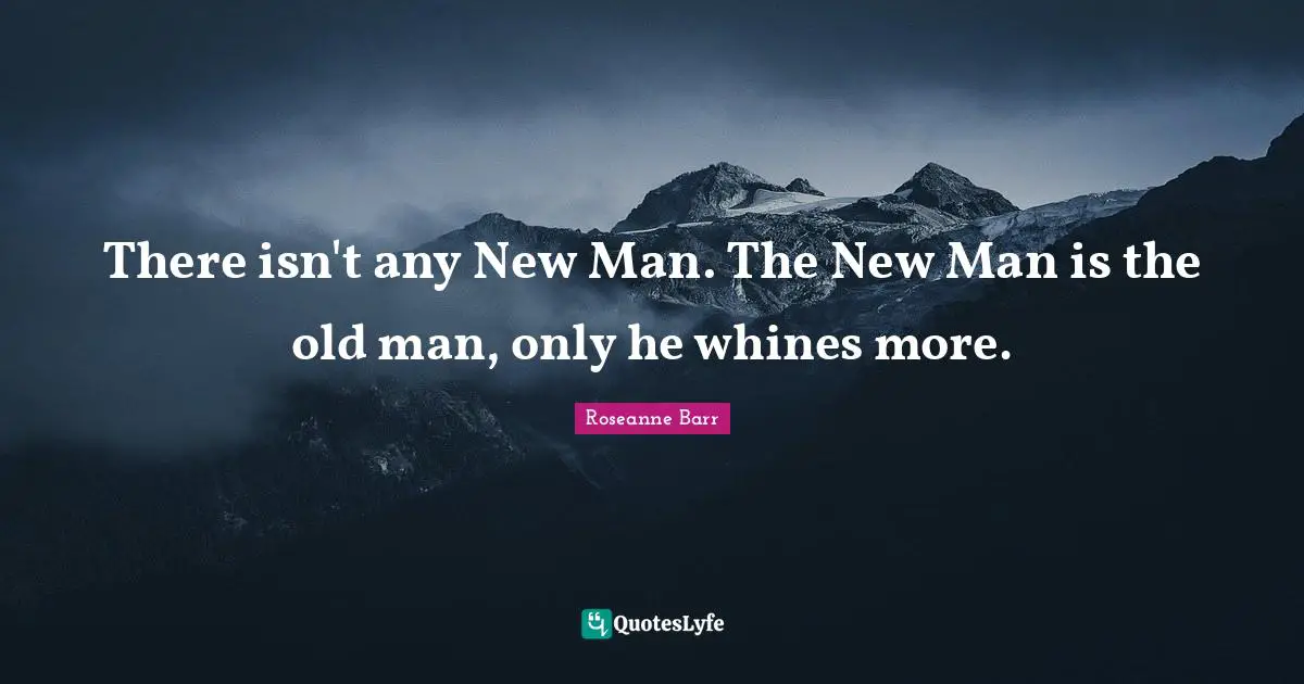 Roseanne Barr Quotes: "There isn't any New Man. The New Man is the old man, only he whines more."