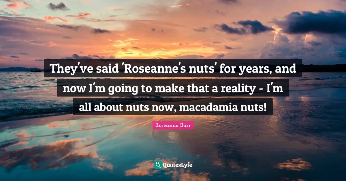 They've said 'Roseanne's nuts' for years, and now I'm going to make that a reality - I'm all about nuts now, macadamia nuts!