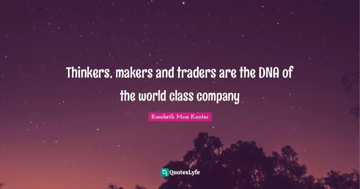 Thinkers, makers and traders are the DNA of the world class company