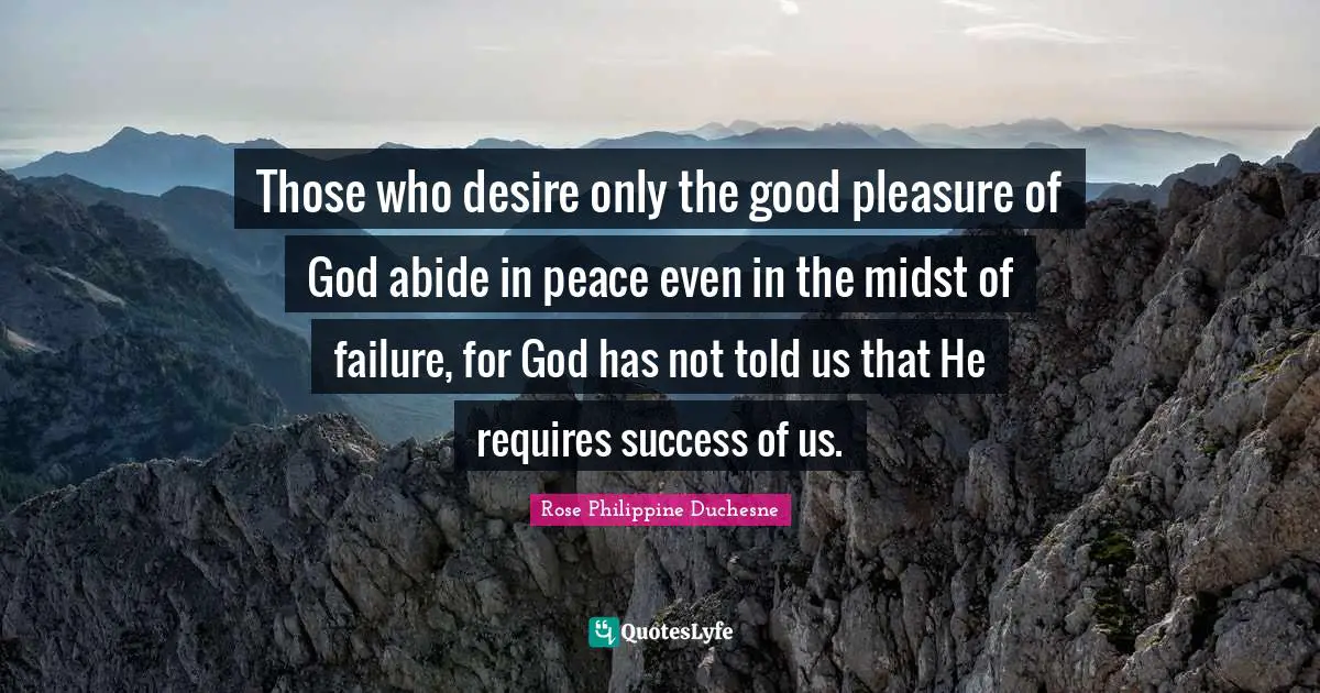 Rose Philippine Duchesne Quotes: "Those who desire only the good pleasure of God abide in peace even in the midst of failure, for God has not told us that He requires success of us."