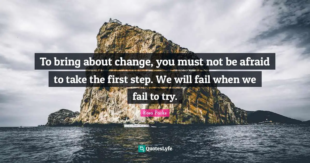 Rosa Parks Quotes: To bring about change, you must not be afraid to take the first step. We will fail when we fail to try.