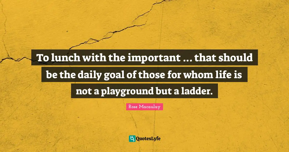 J. C. Macaulay Quotes: "To lunch with the important ... that should be the daily goal of those for whom life is not a playground but a ladder."