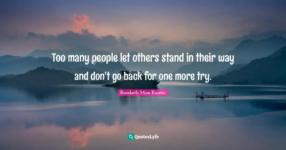 Too many people let others stand in their way and don't go back for one more try.