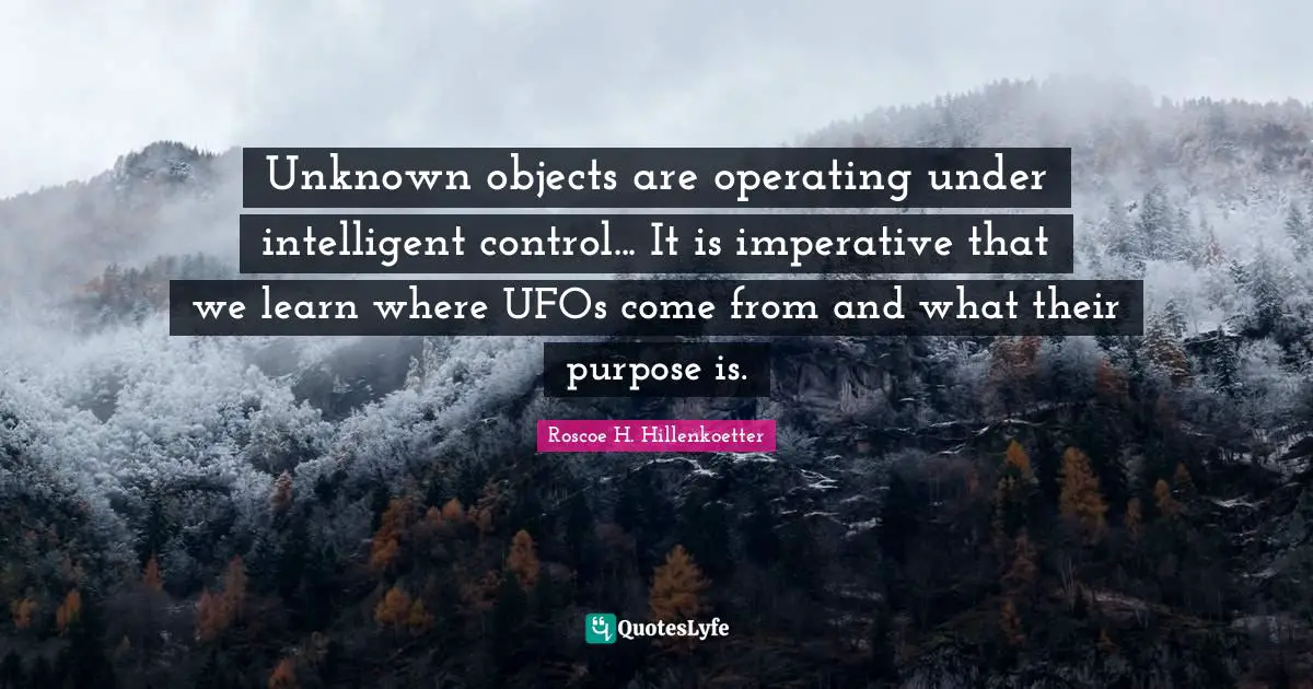 Unknown objects are operating under intelligent control... It is imperative that we learn where UFOs come from and what their purpose is.