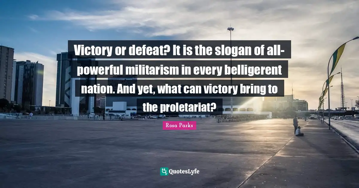 Rosa Parks Quotes: "Victory or defeat? It is the slogan of all-powerful militarism in every belligerent nation. And yet, what can victory bring to the proletariat?"