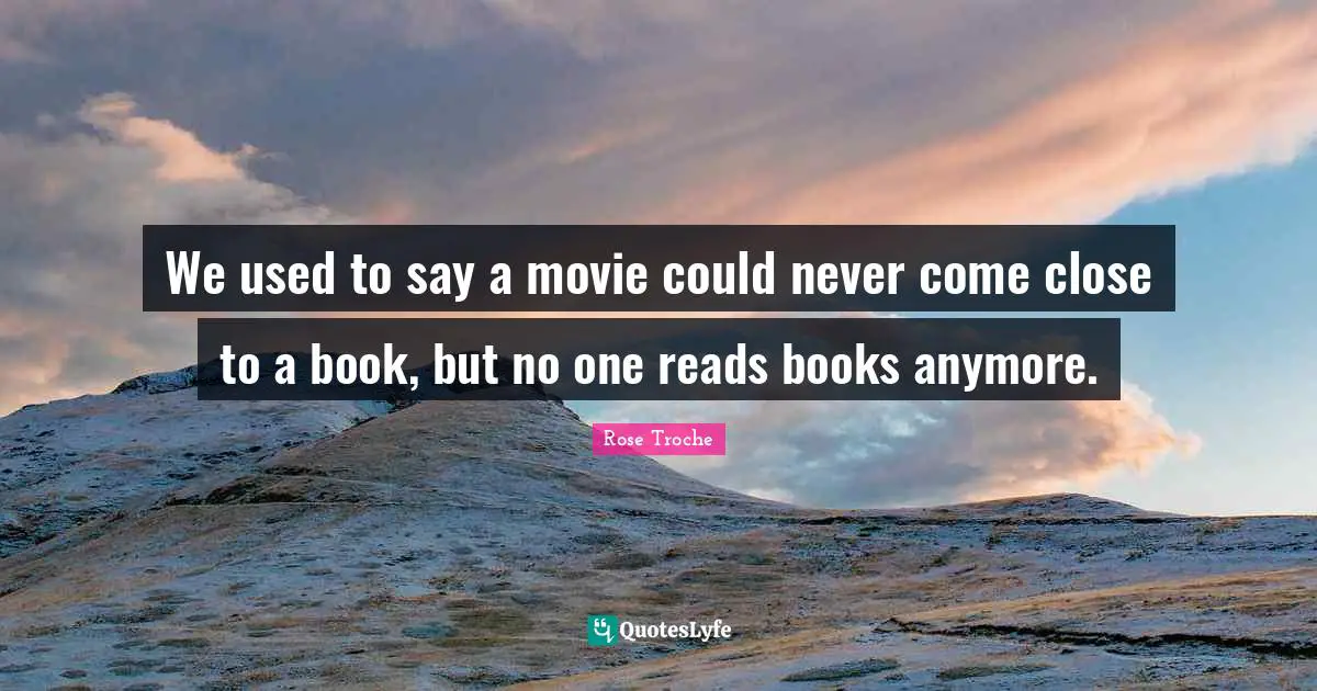 We used to say a movie could never come close to a book, but no one reads books anymore.