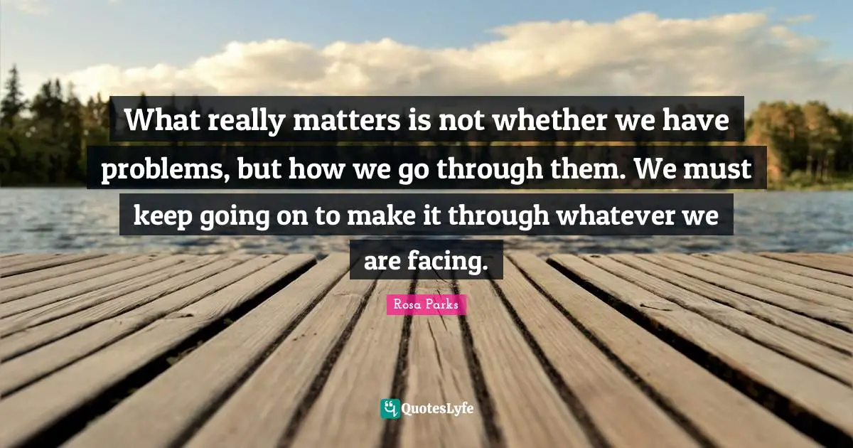 Problem Quotes: "What really matters is not whether we have problems, but how we go through them. We must keep going on to make it through whatever we are facing."
