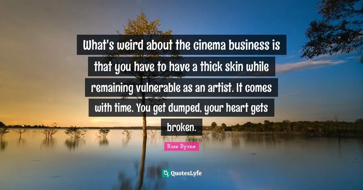 What's weird about the cinema business is that you have to have a thick skin while remaining vulnerable as an artist. It comes with time. You get dumped, your heart gets broken.