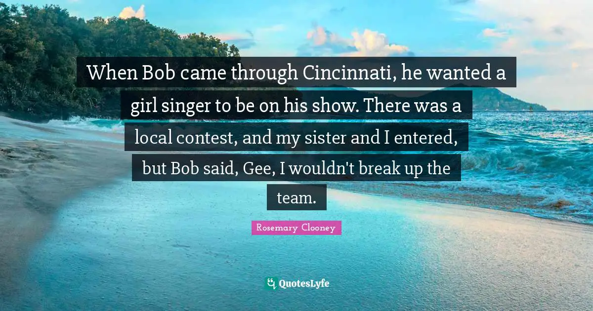 When Bob came through Cincinnati, he wanted a girl singer to be on his show. There was a local contest, and my sister and I entered, but Bob said, Gee, I wouldn't break up the team.