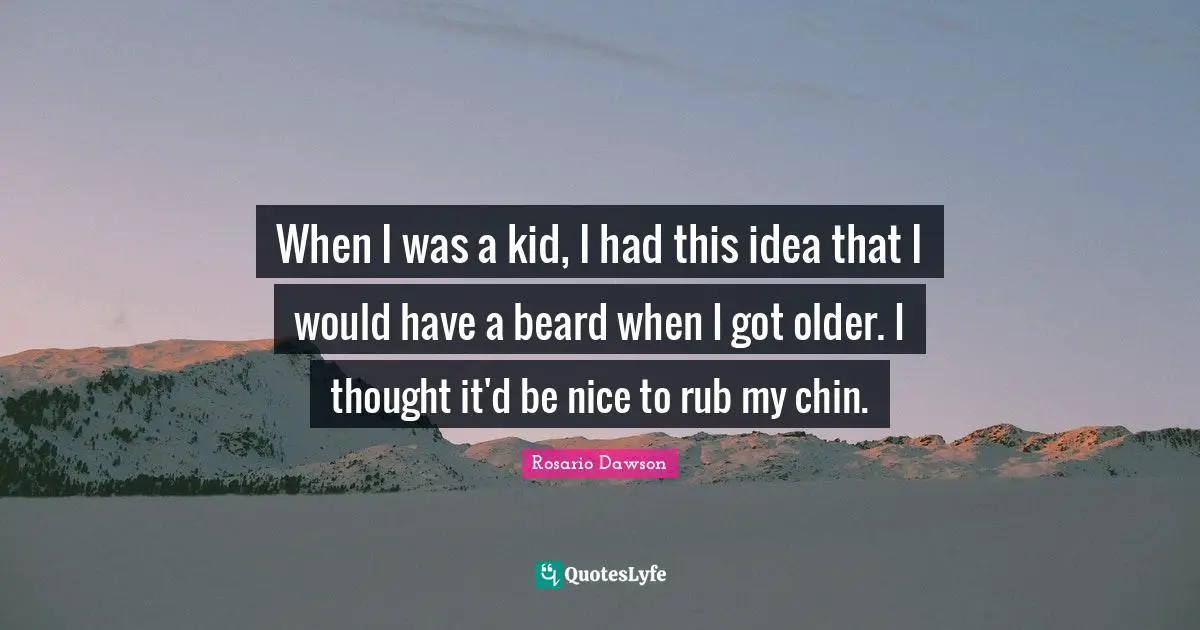 When I was a kid, I had this idea that I would have a beard when I got older. I thought it'd be nice to rub my chin.