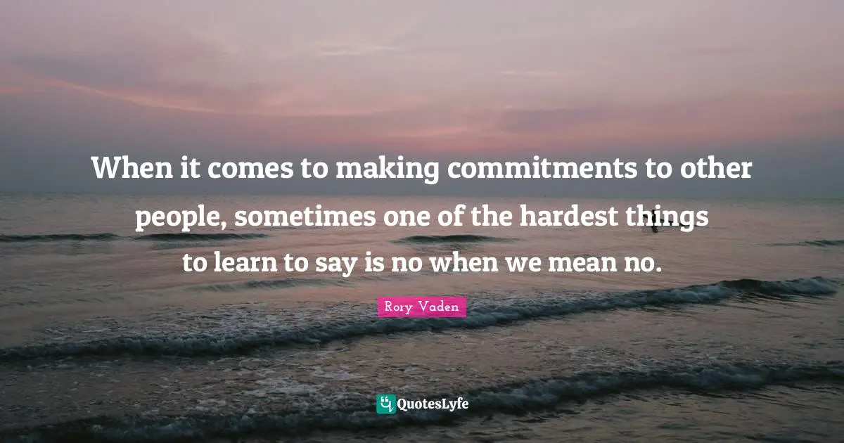 When it comes to making commitments to other people, sometimes one of the hardest things to learn to say is no when we mean no.