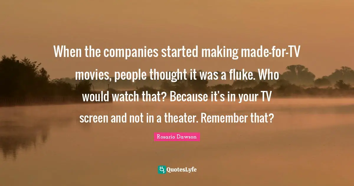 When the companies started making made-for-TV movies, people thought it was a fluke. Who would watch that? Because it's in your TV screen and not in a theater. Remember that?