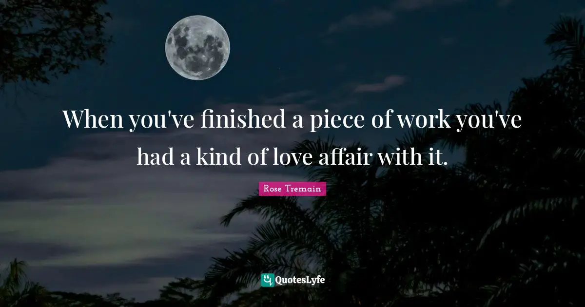 When you've finished a piece of work you've had a kind of love affair with it.