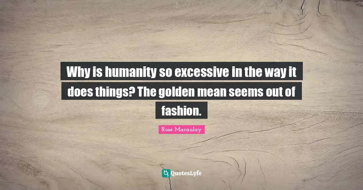Why is humanity so excessive in the way it does things? The golden mean seems out of fashion.