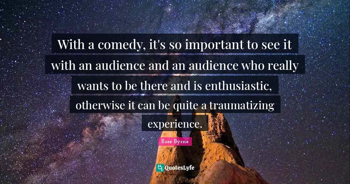 With a comedy, it's so important to see it with an audience and an audience who really wants to be there and is enthusiastic, otherwise it can be quite a traumatizing experience.