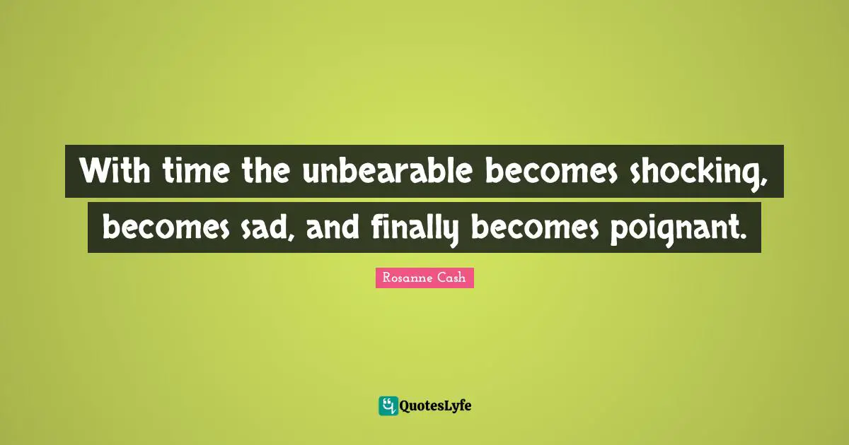 With time the unbearable becomes shocking, becomes sad, and finally becomes poignant.