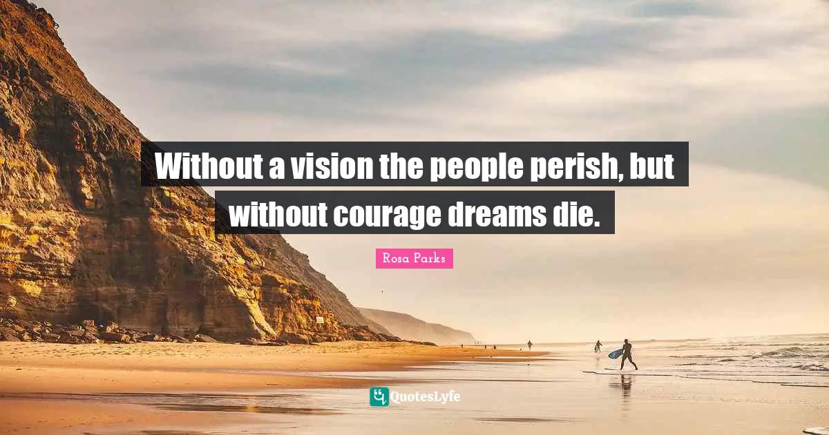Rosa Parks Quotes: "Without a vision the people perish, but without courage dreams die."