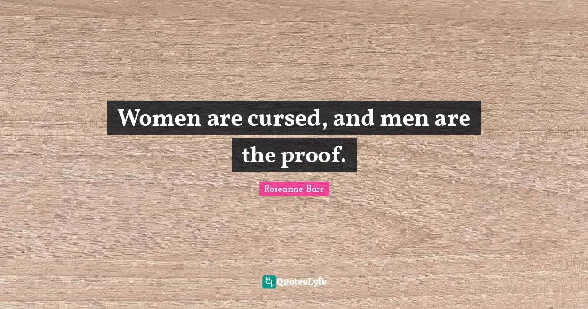 Roseanne Barr Quotes: "Women are cursed, and men are the proof."
