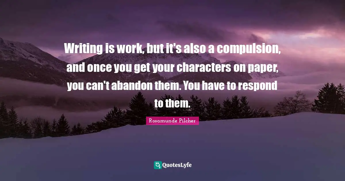 Compulsion Quotes: "Writing is work, but it's also a compulsion, and once you get your characters on paper, you can't abandon them. You have to respond to them."