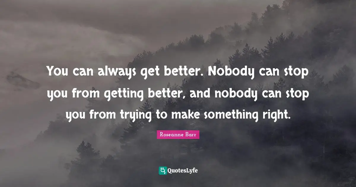 Roseanne Barr Quotes: "You can always get better. Nobody can stop you from getting better, and nobody can stop you from trying to make something right."