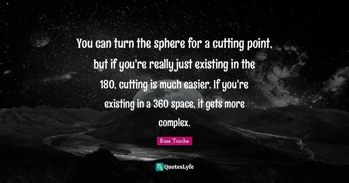 You can turn the sphere for a cutting point, but if you're really just existing in the 180, cutting is much easier. If you're existing in a 360 space, it gets more complex.