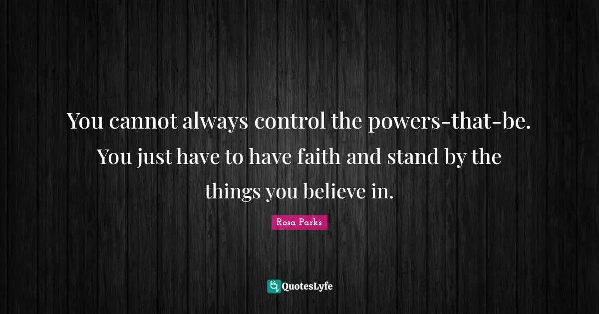 Rosa Parks Quotes: "You cannot always control the powers-that-be. You just have to have faith and stand by the things you believe in."