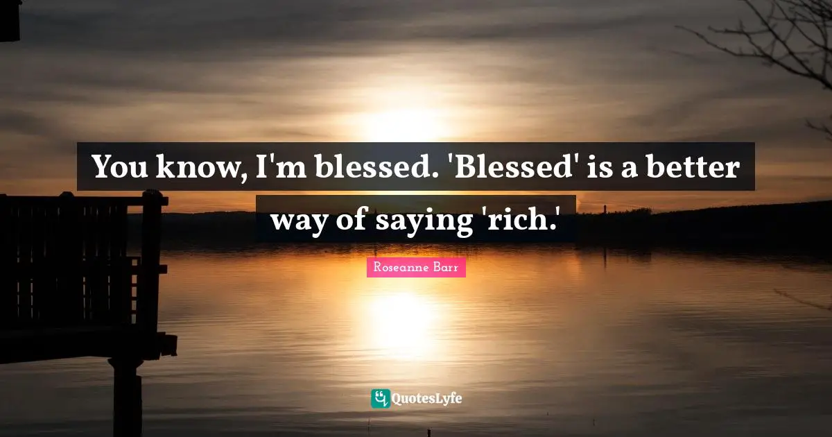 Roseanne Barr Quotes: "You know, I'm blessed. 'Blessed' is a better way of saying 'rich.'"