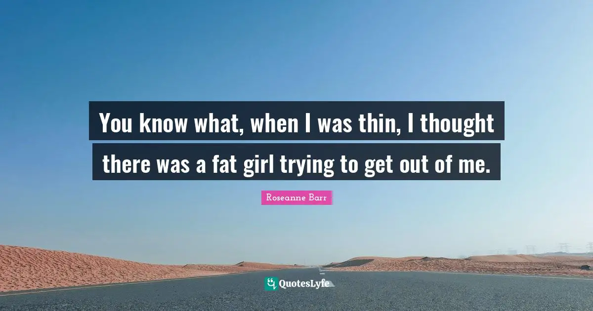 Roseanne Barr Quotes: "You know what, when I was thin, I thought there was a fat girl trying to get out of me."