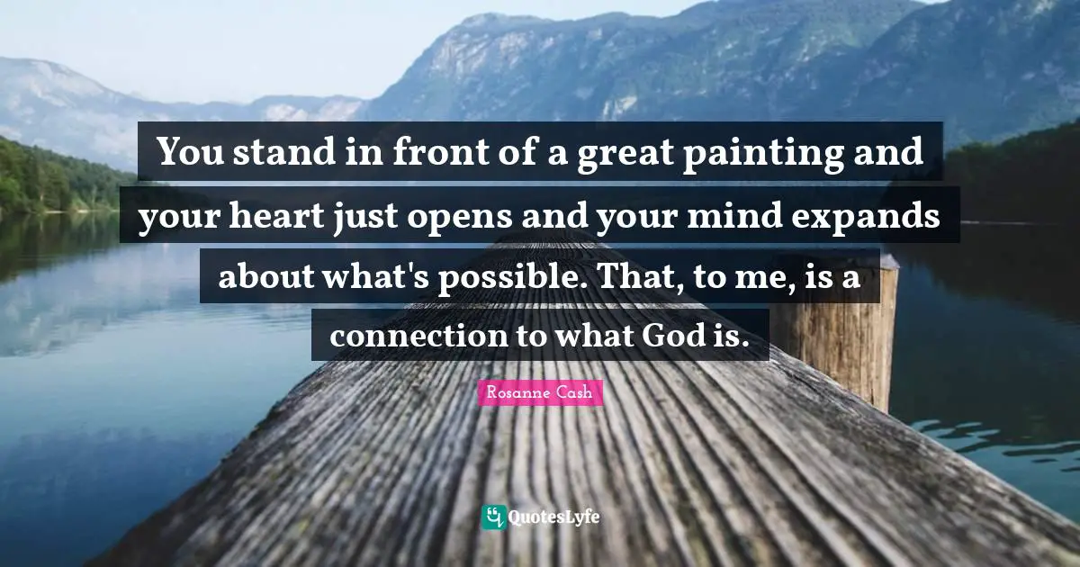 You stand in front of a great painting and your heart just opens and your mind expands about what's possible. That, to me, is a connection to what God is.