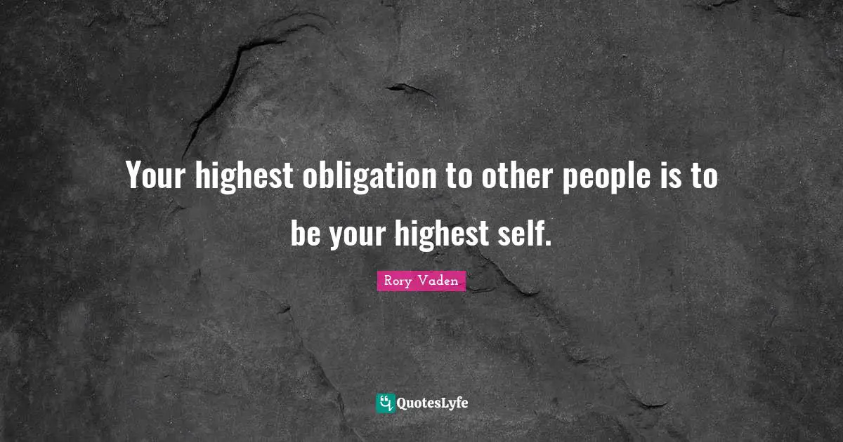 Your highest obligation to other people is to be your highest self.