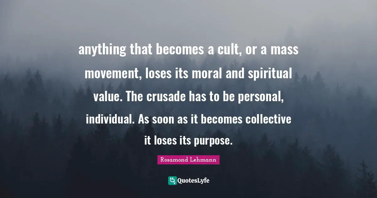 anything that becomes a cult, or a mass movement, loses its moral and spiritual value. The crusade has to be personal, individual. As soon as it becomes collective it loses its purpose.