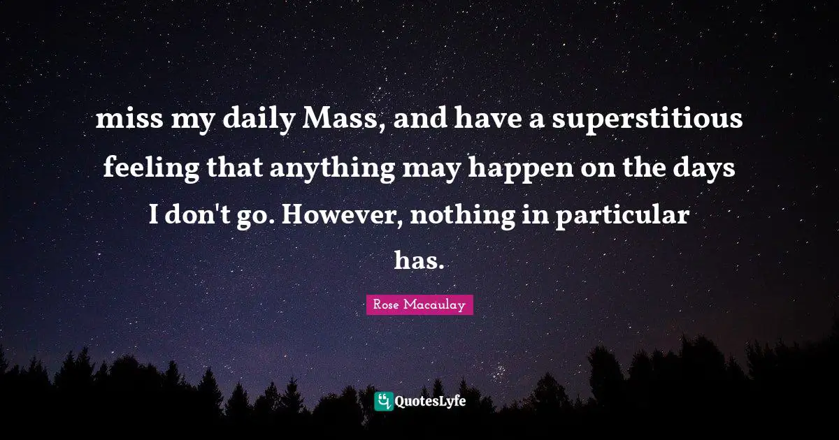 miss my daily Mass, and have a superstitious feeling that anything may happen on the days I don't go. However, nothing in particular has.