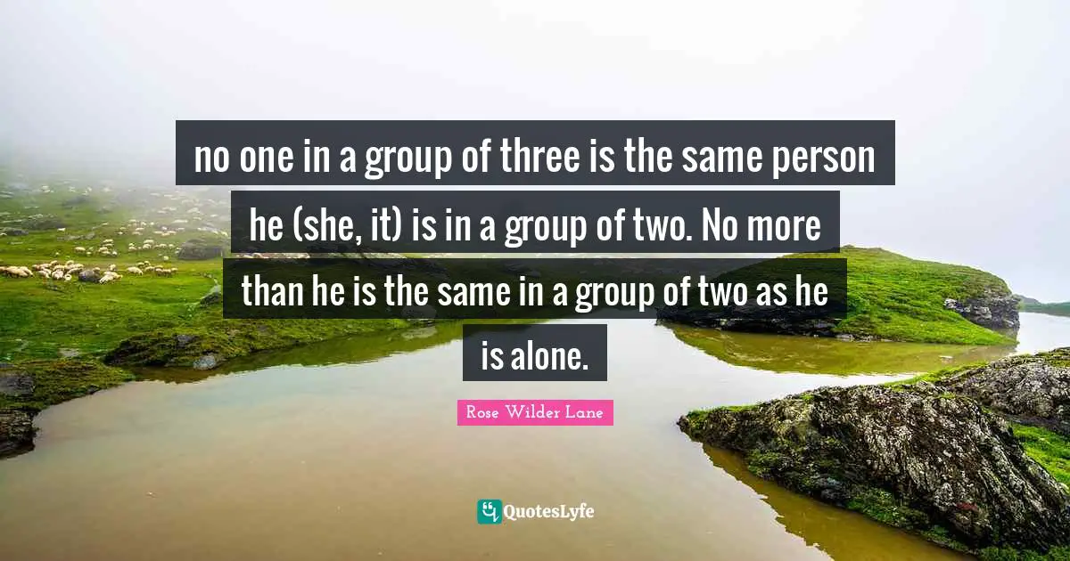 Rose Wilder Lane Quotes: "no one in a group of three is the same person he (she, it) is in a group of two. No more than he is the same in a group of two as he is alone."